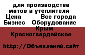 для производства матов и утеплителя › Цена ­ 100 - Все города Бизнес » Оборудование   . Крым,Красногвардейское
